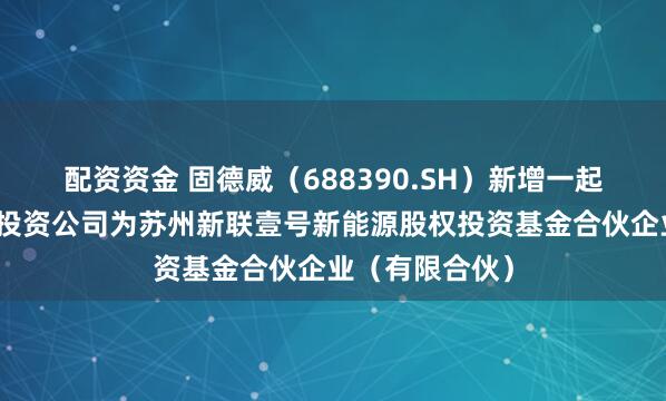 配资资金 固德威（688390.SH）新增一起对外投资，被投资公司为苏州新联壹号新能源股权投资基金合伙企业（有限合伙）