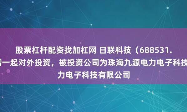 股票杠杆配资找加杠网 日联科技（688531.SH）新增一起对外投资，被投资公司为珠海九源电力电子科技有限公司