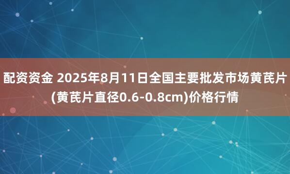 配资资金 2025年8月11日全国主要批发市场黄芪片(黄芪片直径0.6-0.8cm)价格行情