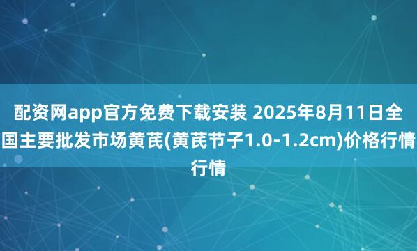 配资网app官方免费下载安装 2025年8月11日全国主要批发市场黄芪(黄芪节子1.0-1.2cm)价格行情