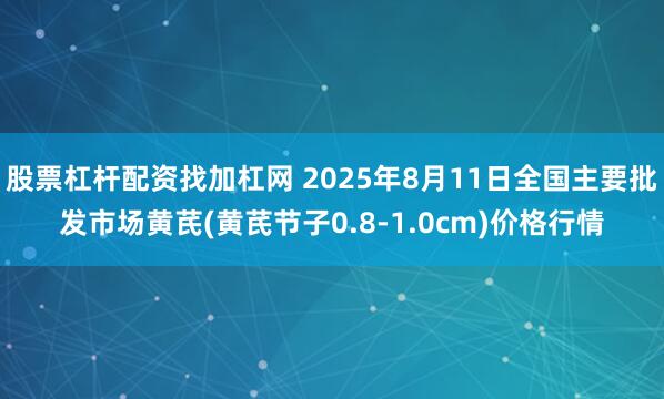 股票杠杆配资找加杠网 2025年8月11日全国主要批发市场黄芪(黄芪节子0.8-1.0cm)价格行情