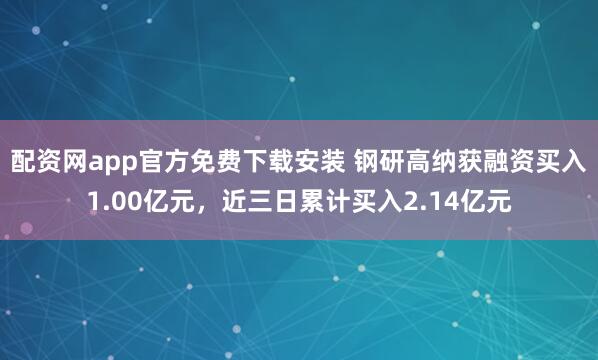 配资网app官方免费下载安装 钢研高纳获融资买入1.00亿元，近三日累计买入2.14亿元