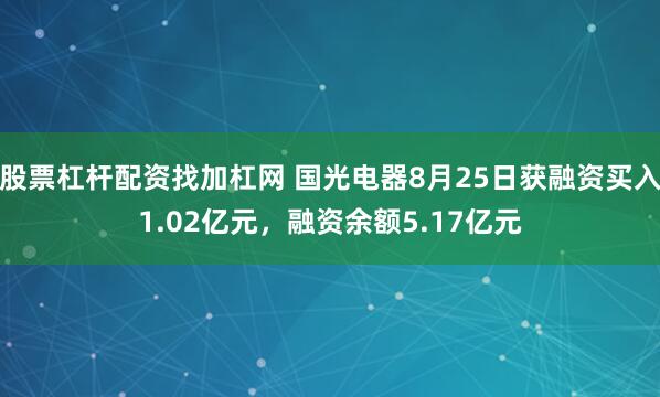 股票杠杆配资找加杠网 国光电器8月25日获融资买入1.02亿元，融资余额5.17亿元