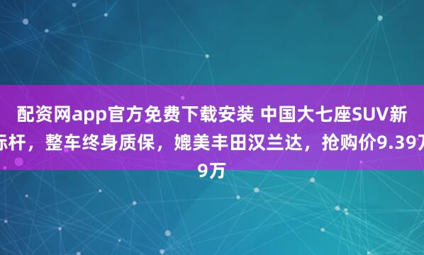 配资网app官方免费下载安装 中国大七座SUV新标杆，整车终身质保，媲美丰田汉兰达，抢购价9.39万