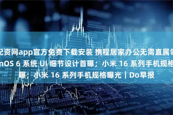 配资网app官方免费下载安装 携程居家办公无需直属领导审批；OriginOS 6 系统 UI 细节设计首曝；小米 16 系列手机规格曝光｜Do早报