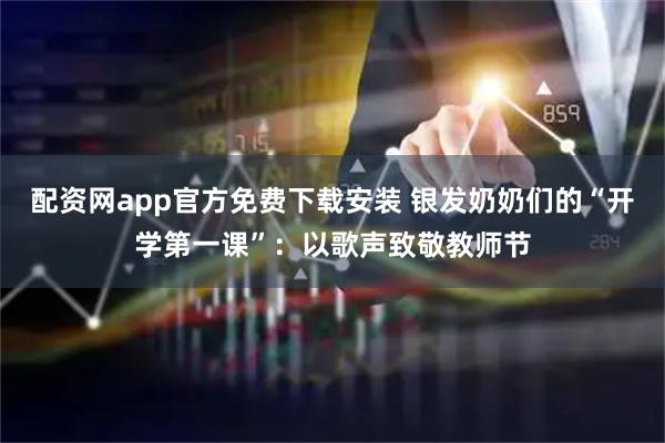 配资网app官方免费下载安装 银发奶奶们的“开学第一课”：以歌声致敬教师节