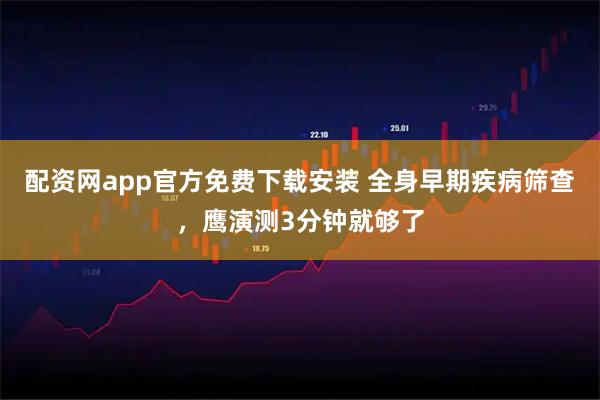 配资网app官方免费下载安装 全身早期疾病筛查，鹰演测3分钟就够了