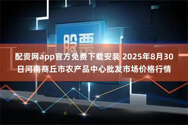 配资网app官方免费下载安装 2025年8月30日河南商丘市农产品中心批发市场价格行情