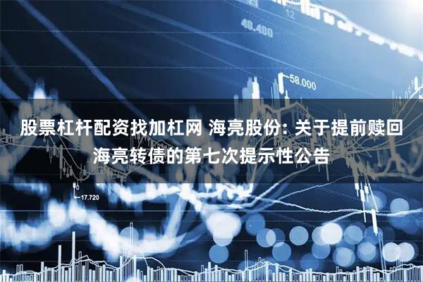 股票杠杆配资找加杠网 海亮股份: 关于提前赎回海亮转债的第七次提示性公告