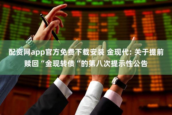 配资网app官方免费下载安装 金现代: 关于提前赎回“金现转债“的第八次提示性公告