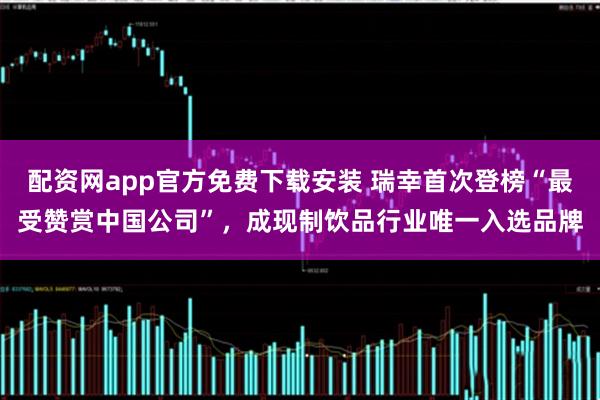 配资网app官方免费下载安装 瑞幸首次登榜“最受赞赏中国公司”，成现制饮品行业唯一入选品牌