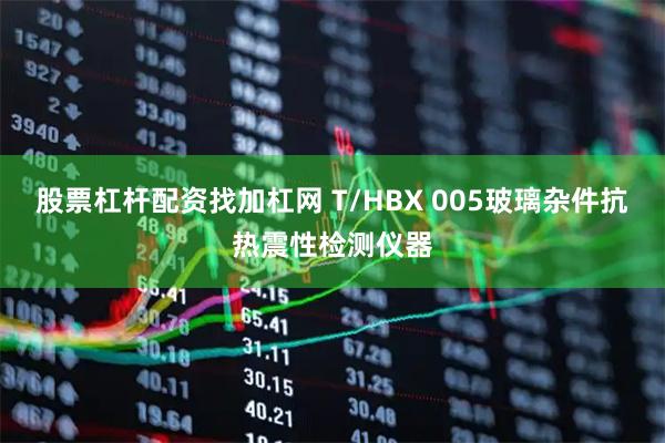 股票杠杆配资找加杠网 T/HBX 005玻璃杂件抗热震性检测仪器