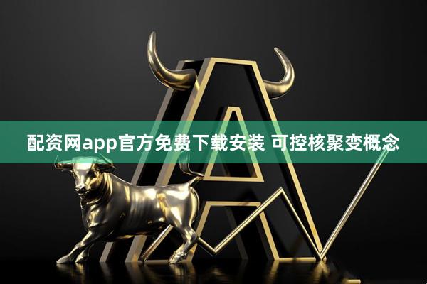 配资网app官方免费下载安装 可控核聚变概念