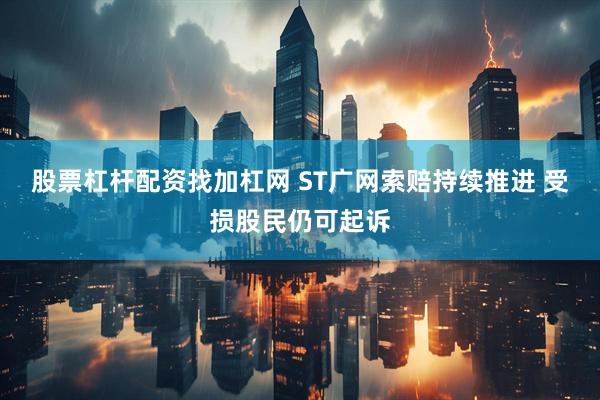 股票杠杆配资找加杠网 ST广网索赔持续推进 受损股民仍可起诉