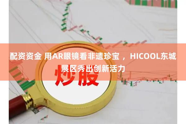 配资资金 用AR眼镜看非遗珍宝 ，HICOOL东城展区秀出创新活力