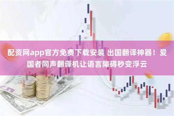 配资网app官方免费下载安装 出国翻译神器！爱国者同声翻译机让语言障碍秒变浮云