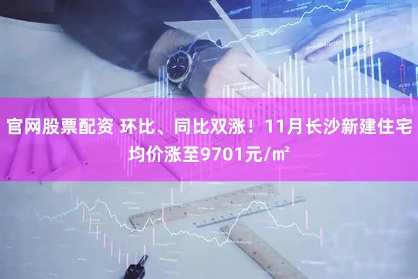 官网股票配资 环比、同比双涨！11月长沙新建住宅均价涨至9701元/㎡
