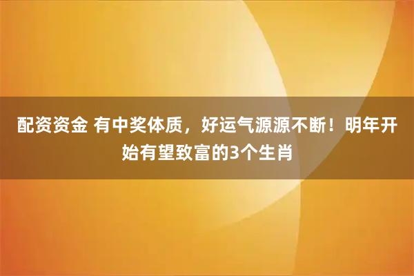 配资资金 有中奖体质，好运气源源不断！明年开始有望致富的3个生肖