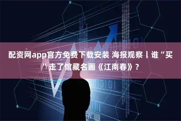 配资网app官方免费下载安装 海报观察丨谁“买”走了馆藏名画《江南春》？