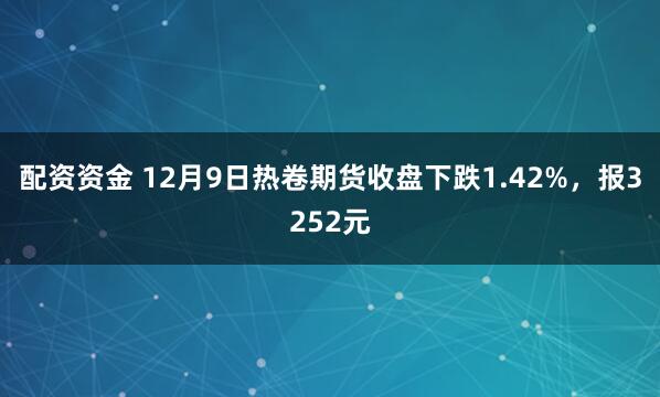 配资资金 12月9日热卷期货收盘下跌1.42%，报3252元