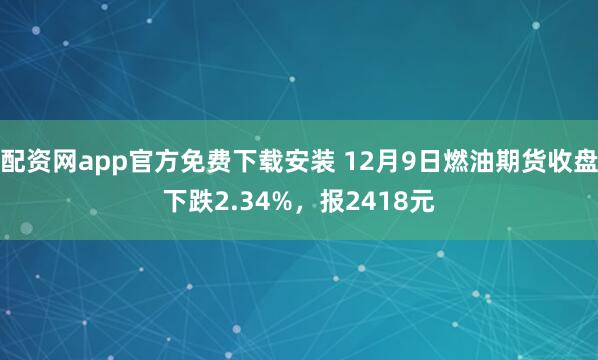 配资网app官方免费下载安装 12月9日燃油期货收盘下跌2.34%，报2418元