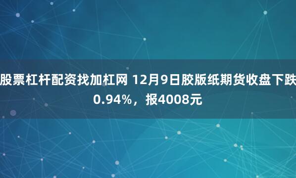 股票杠杆配资找加杠网 12月9日胶版纸期货收盘下跌0.94%，报4008元