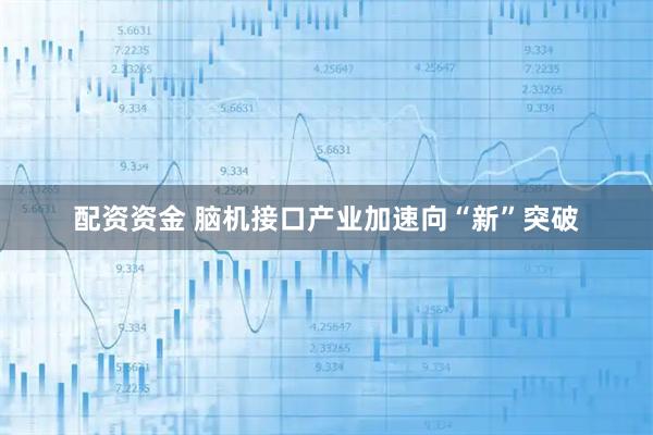 配资资金 脑机接口产业加速向“新”突破