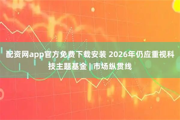 配资网app官方免费下载安装 2026年仍应重视科技主题基金 | 市场纵贯线