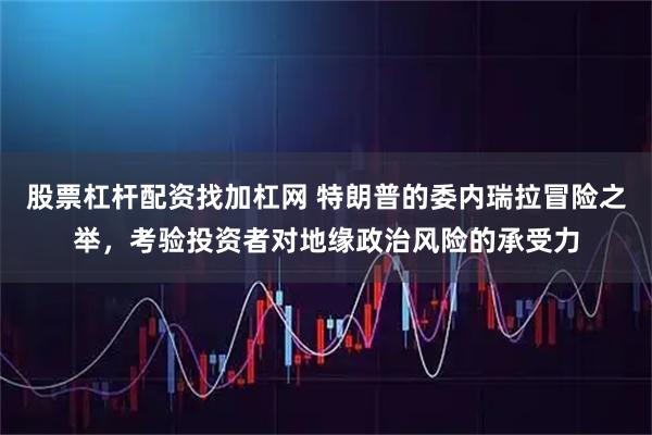 股票杠杆配资找加杠网 特朗普的委内瑞拉冒险之举，考验投资者对地缘政治风险的承受力