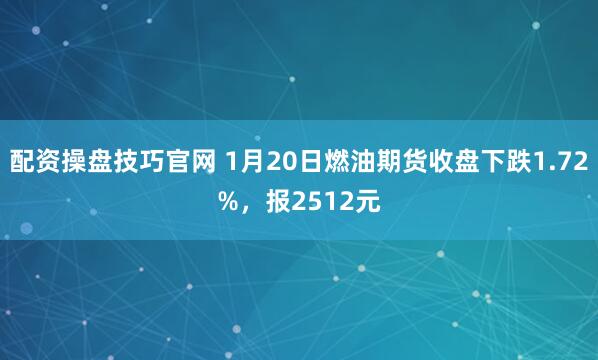 配资操盘技巧官网 1月20日燃油期货收盘下跌1.72%，报2512元