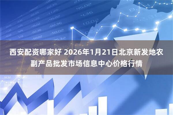 西安配资哪家好 2026年1月21日北京新发地农副产品批发市场信息中心价格行情