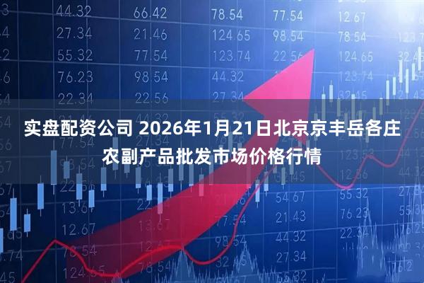实盘配资公司 2026年1月21日北京京丰岳各庄农副产品批发市场价格行情