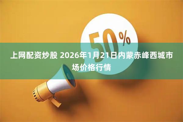 上网配资炒股 2026年1月21日内蒙赤峰西城市场价格行情