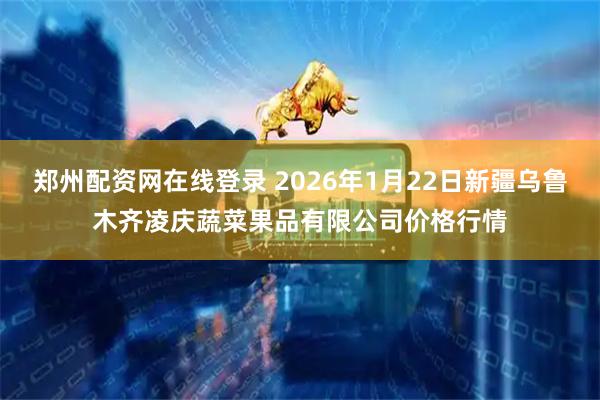 郑州配资网在线登录 2026年1月22日新疆乌鲁木齐凌庆蔬菜果品有限公司价格行情