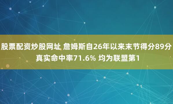 股票配资炒股网址 詹姆斯自26年以来末节得分89分 真实命中率71.6% 均为联盟第1