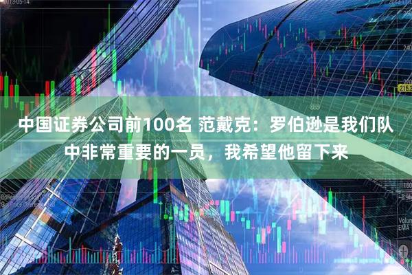 中国证券公司前100名 范戴克：罗伯逊是我们队中非常重要的一员，我希望他留下来