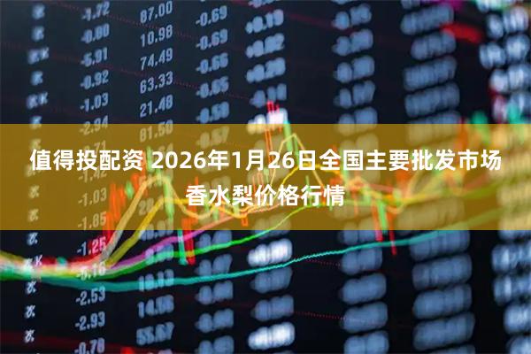 值得投配资 2026年1月26日全国主要批发市场香水梨价格行情