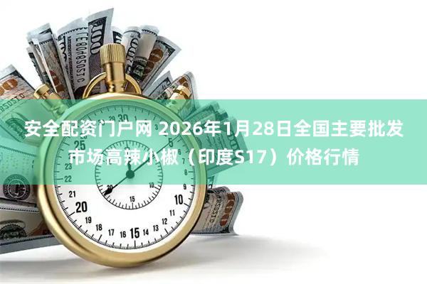 安全配资门户网 2026年1月28日全国主要批发市场高辣小椒（印度S17）价格行情