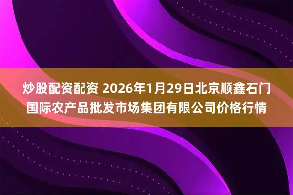 炒股配资配资 2026年1月29日北京顺鑫石门国际农产品批发市场集团有限公司价格行情