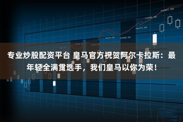 专业炒股配资平台 皇马官方祝贺阿尔卡拉斯：最年轻全满贯选手，我们皇马以你为荣！