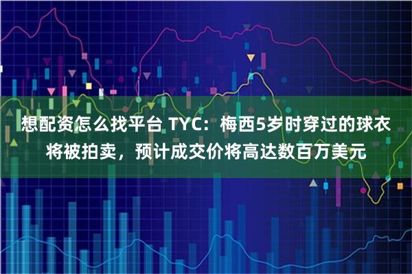 想配资怎么找平台 TYC：梅西5岁时穿过的球衣将被拍卖，预计成交价将高达数百万美元