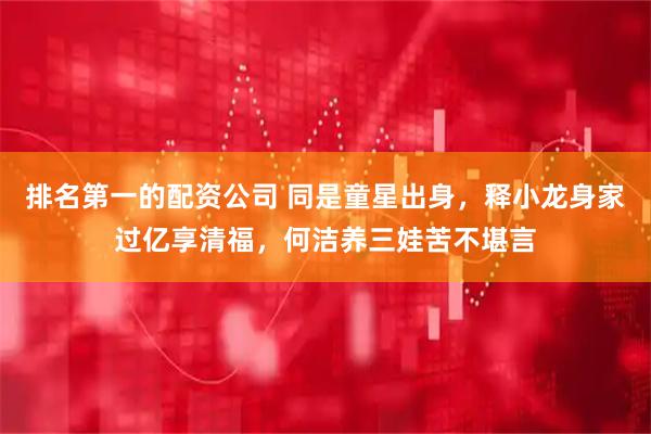 排名第一的配资公司 同是童星出身，释小龙身家过亿享清福，何洁养三娃苦不堪言