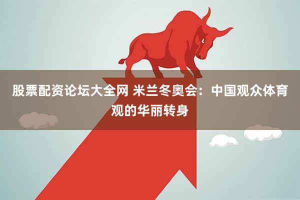 股票配资论坛大全网 米兰冬奥会：中国观众体育观的华丽转身