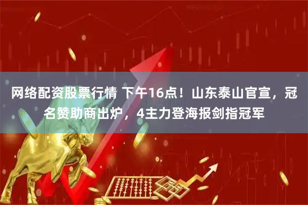 网络配资股票行情 下午16点！山东泰山官宣，冠名赞助商出炉，4主力登海报剑指冠军