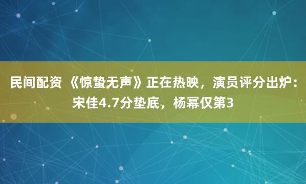 民间配资 《惊蛰无声》正在热映，演员评分出炉：宋佳4.7分垫底，杨幂仅第3