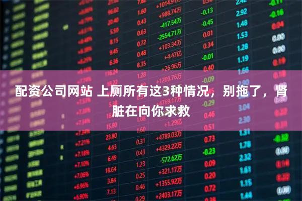 配资公司网站 上厕所有这3种情况，别拖了，肾脏在向你求救