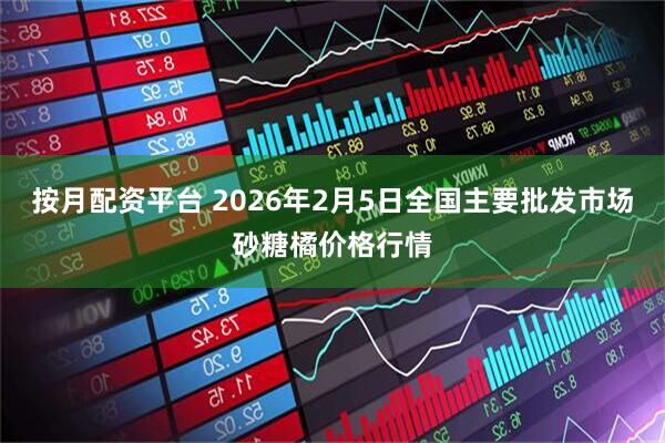 按月配资平台 2026年2月5日全国主要批发市场砂糖橘价格行情