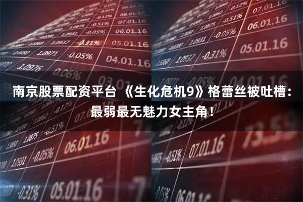 南京股票配资平台 《生化危机9》格蕾丝被吐槽：最弱最无魅力女主角！