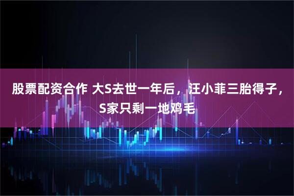 股票配资合作 大S去世一年后，汪小菲三胎得子，S家只剩一地鸡毛