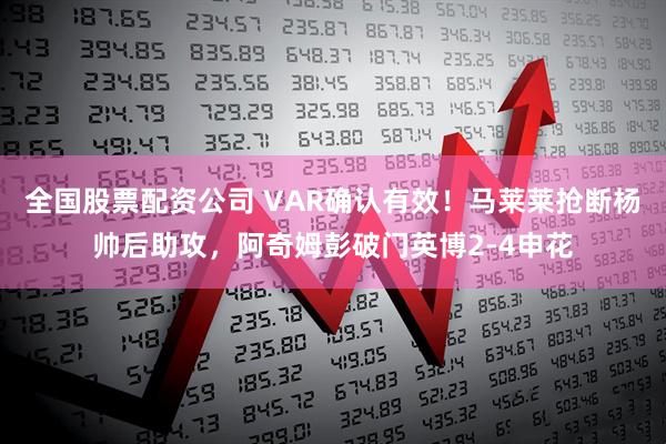 全国股票配资公司 VAR确认有效！马莱莱抢断杨帅后助攻，阿奇姆彭破门英博2-4申花